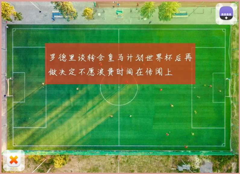 罗德里谈转会皇马计划世界杯后再做决定不愿浪费时间在传闻上