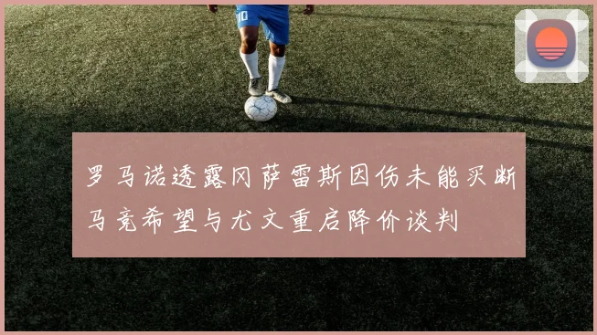 罗马诺透露冈萨雷斯因伤未能买断马竞希望与尤文重启降价谈判