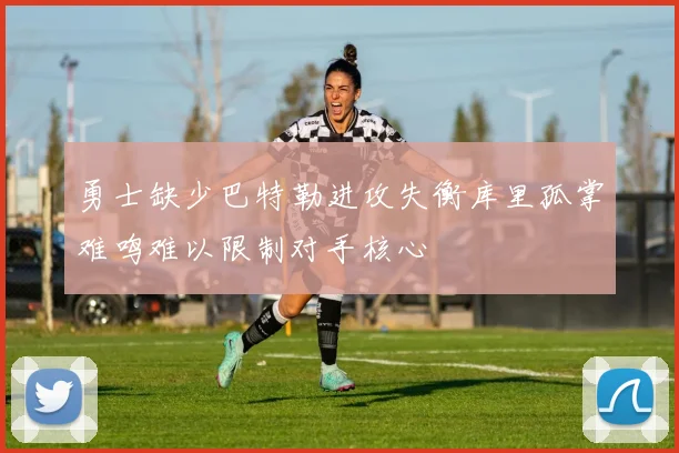 勇士缺少巴特勒进攻失衡库里孤掌难鸣难以限制对手核心