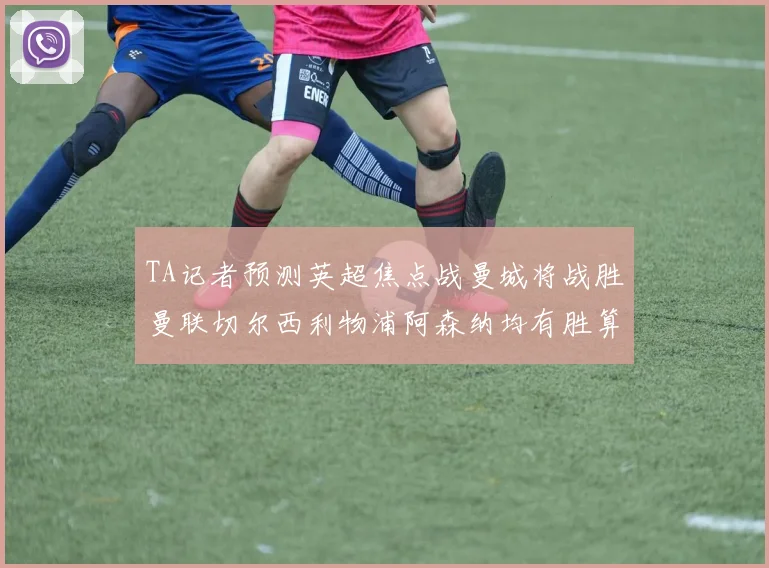 TA记者预测英超焦点战曼城将战胜曼联切尔西利物浦阿森纳均有胜算