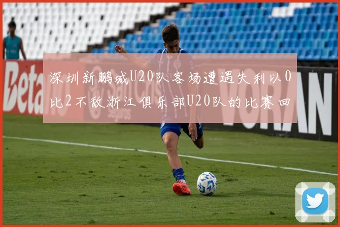 深圳新鹏城U20队客场遭遇失利以0比2不敌浙江俱乐部U20队的比赛回顾