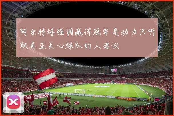 阿尔特塔强调赢得冠军是动力只听取真正关心球队的人建议