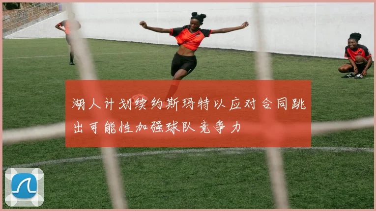 湖人计划续约斯玛特以应对合同跳出可能性加强球队竞争力