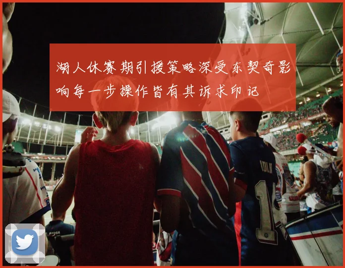 湖人休赛期引援策略深受东契奇影响每一步操作皆有其诉求印记