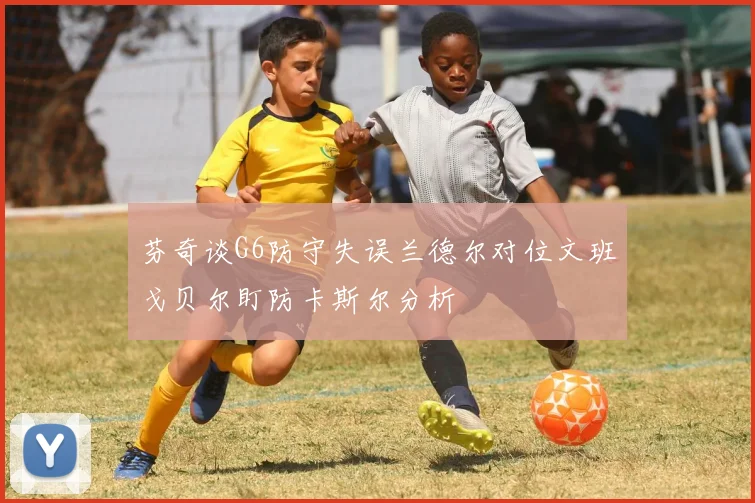 芬奇谈G6防守失误兰德尔对位文班戈贝尔盯防卡斯尔分析