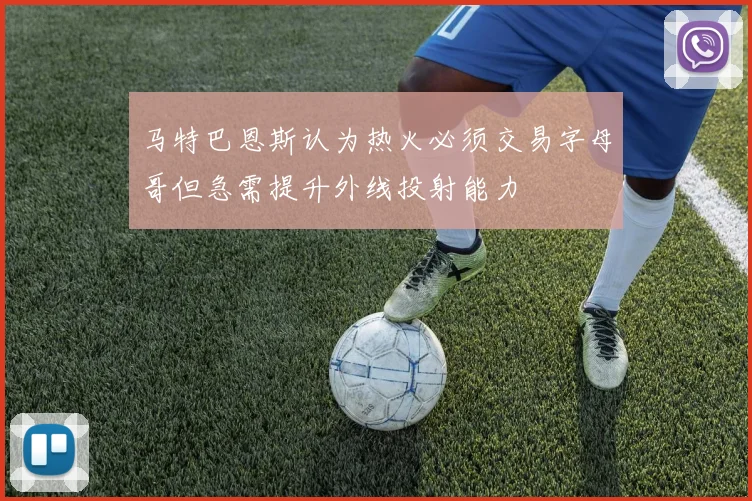 马特巴恩斯认为热火必须交易字母哥但急需提升外线投射能力