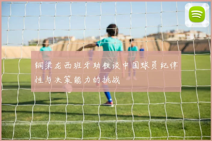 铜梁龙西班牙助教谈中国球员纪律性与决策能力的挑战