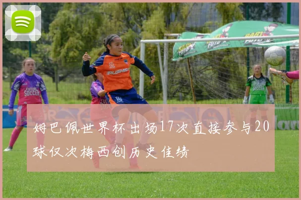 姆巴佩世界杯出场17次直接参与20球仅次梅西创历史佳绩