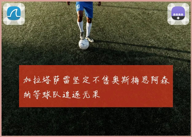 加拉塔萨雷坚定不售奥斯梅恩阿森纳等球队追逐无果