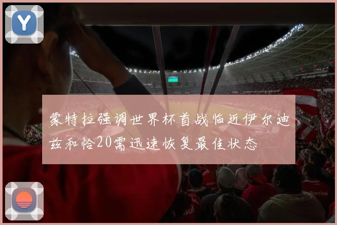 蒙特拉强调世界杯首战临近伊尔迪兹和恰20需迅速恢复最佳状态
