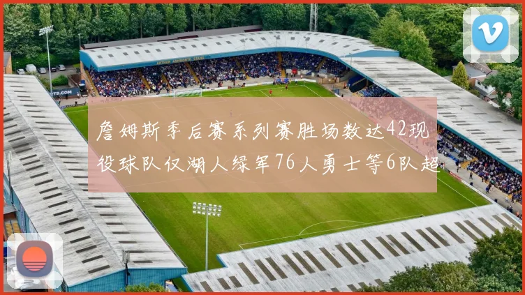 詹姆斯季后赛系列赛胜场数达42现役球队仅湖人绿军76人勇士等6队超越他