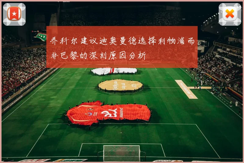 乔科尔建议迪奥曼德选择利物浦而非巴黎的深刻原因分析