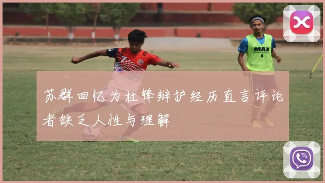 苏群回忆为杜锋辩护经历直言评论者缺乏人性与理解