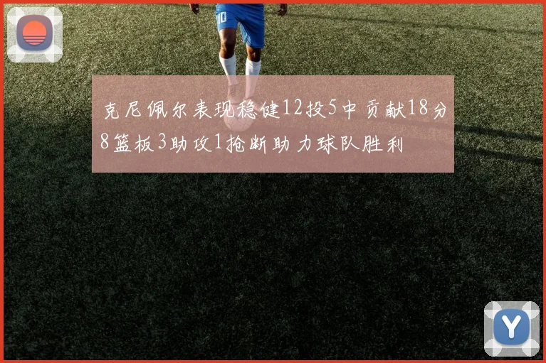 克尼佩尔表现稳健12投5中贡献18分8篮板3助攻1抢断助力球队胜利