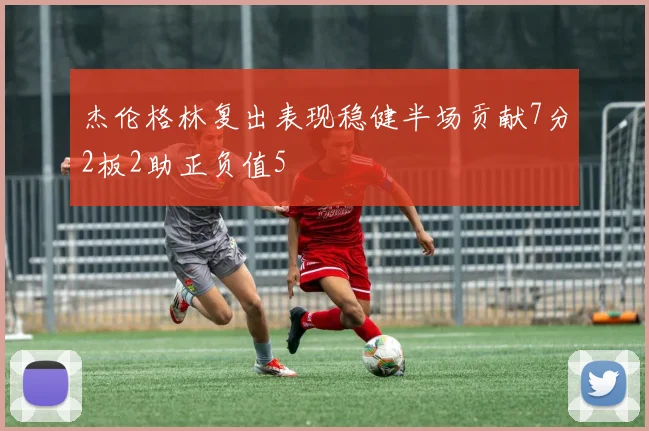 杰伦格林复出表现稳健半场贡献7分2板2助正负值5