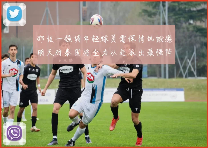 邵佳一强调年轻球员需保持饥饿感明天对泰国将全力以赴派出最强阵容