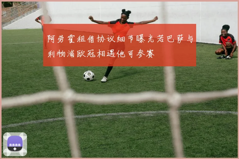 阿劳霍租借协议细节曝光若巴萨与利物浦欧冠相遇他可参赛